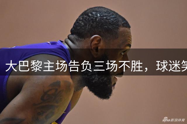 大巴黎主场告负三场不胜，球迷笑谈"老套路