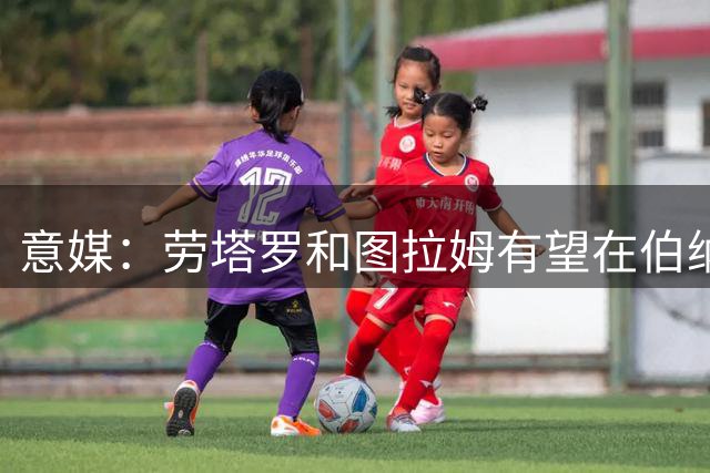 意媒：劳塔罗和图拉姆有望在伯纳乌搭档首发，皮奥预计替补